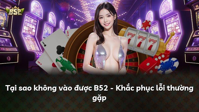 Tại sao không vào được B52 - Khắc phục lỗi thường gặp